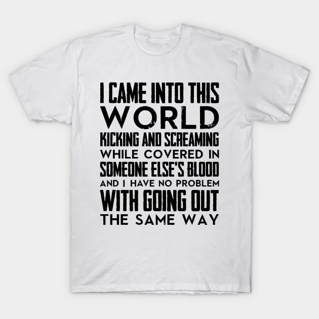 I came into this world kicking and screaming while covered in someone else's blood and I have no problem with going out the same way (black) T-Shirt by nektarinchen